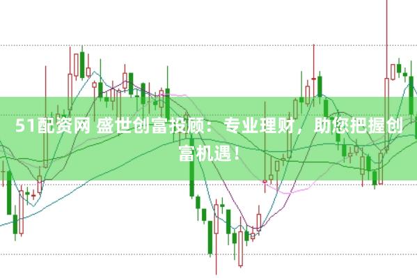 51配资网 盛世创富投顾：专业理财，助您把握创富机遇！