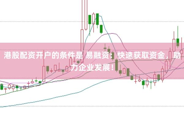 港股配资开户的条件是 易融资：快速获取资金，助力企业发展！