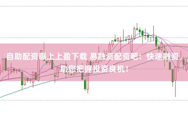 自助配资曝上上盈下载 易融资配资吧：快速融资，助您把握投资良机！
