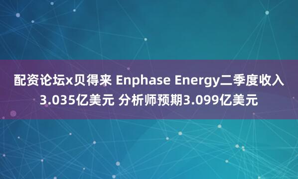 配资论坛x贝得来 Enphase Energy二季度收入3.035亿美元 分析师预期3.099亿美元