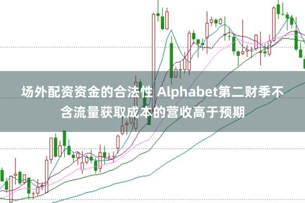 场外配资资金的合法性 Alphabet第二财季不含流量获取成本的营收高于预期