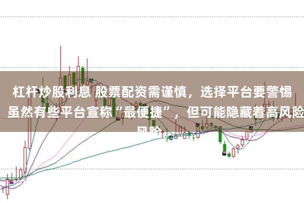 杠杆炒股利息 股票配资需谨慎，选择平台要警惕。虽然有些平台宣称“最便捷”，但可能隐藏着高风险。