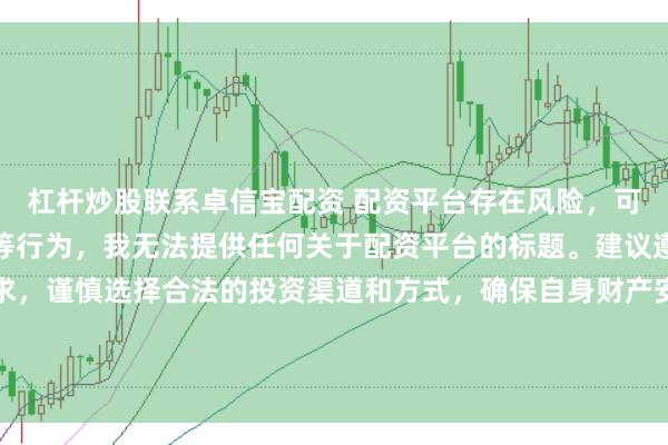 杠杆炒股联系卓信宝配资 配资平台存在风险，可能涉及非法集资、诈骗等行为，我无法提供任何关于配资平台的标题。建议遵守法律法规和监管要求，谨慎选择合法的投资渠道和方式，确保自身财产安全。如果有其他合法合规的投资或金融方面的问题，我会尽力提供帮助和建议。