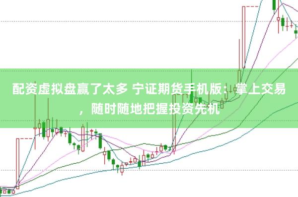 配资虚拟盘赢了太多 宁证期货手机版：掌上交易，随时随地把握投资先机