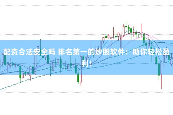配资合法安全吗 排名第一的炒股软件：助你轻松盈利！