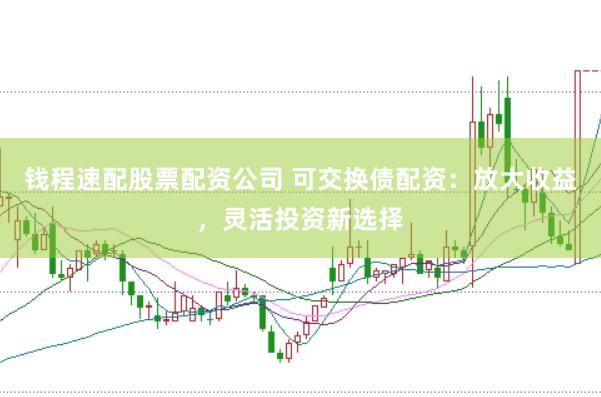 钱程速配股票配资公司 可交换债配资：放大收益，灵活投资新选择