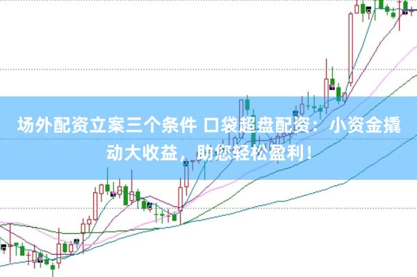 场外配资立案三个条件 口袋超盘配资：小资金撬动大收益，助您轻松盈利！
