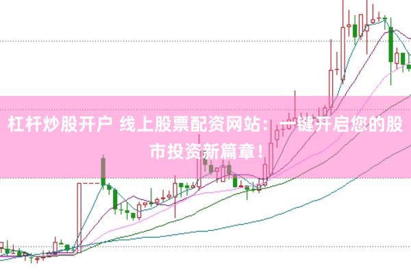 杠杆炒股开户 线上股票配资网站：一键开启您的股市投资新篇章！