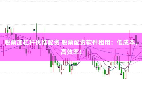 股票加杠杆找谁配资 股票配资软件租用：低成本，高效率！