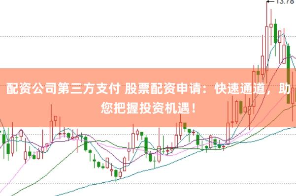 配资公司第三方支付 股票配资申请：快速通道，助您把握投资机遇！