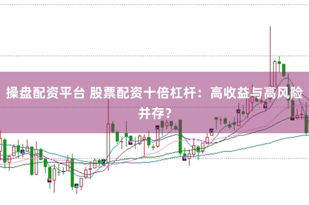 操盘配资平台 股票配资十倍杠杆：高收益与高风险并存？