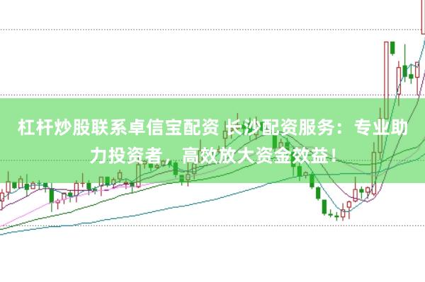 杠杆炒股联系卓信宝配资 长沙配资服务：专业助力投资者，高效放大资金效益！