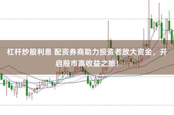 杠杆炒股利息 配资券商助力投资者放大资金，开启股市高收益之旅！