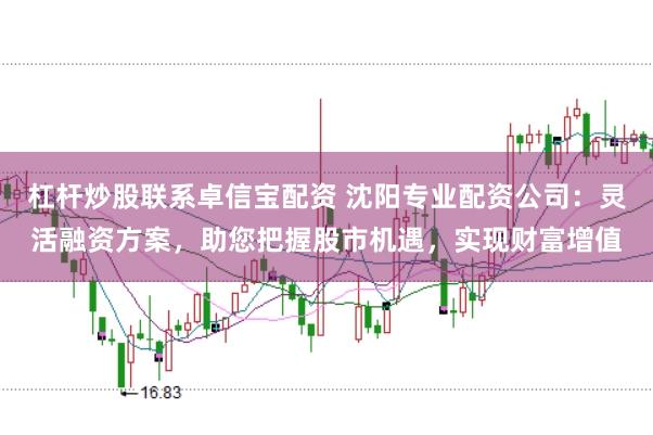 杠杆炒股联系卓信宝配资 沈阳专业配资公司：灵活融资方案，助您把握股市机遇，实现财富增值
