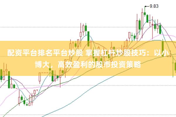 配资平台排名平台炒股 掌握杠杆炒股技巧：以小博大，高效盈利的股市投资策略
