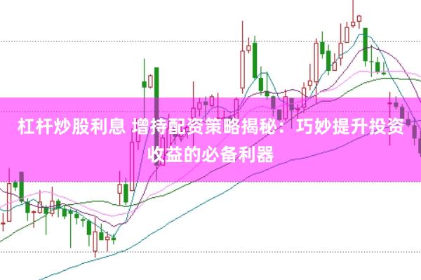杠杆炒股利息 增持配资策略揭秘：巧妙提升投资收益的必备利器