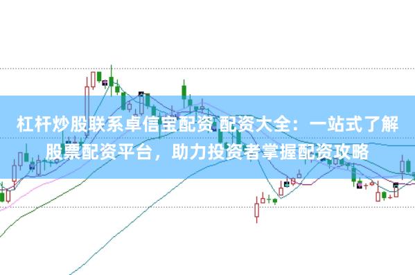 杠杆炒股联系卓信宝配资 配资大全：一站式了解股票配资平台，助力投资者掌握配资攻略