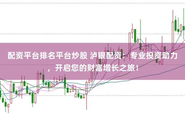 配资平台排名平台炒股 泸银配资：专业投资助力，开启您的财富增长之旅！