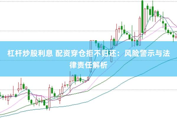 杠杆炒股利息 配资穿仓拒不归还：风险警示与法律责任解析