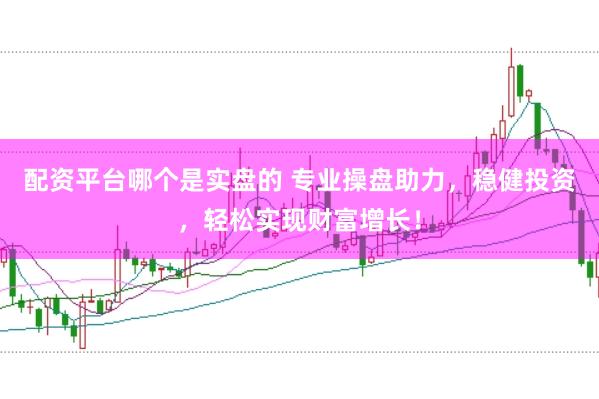 配资平台哪个是实盘的 专业操盘助力，稳健投资，轻松实现财富增长！