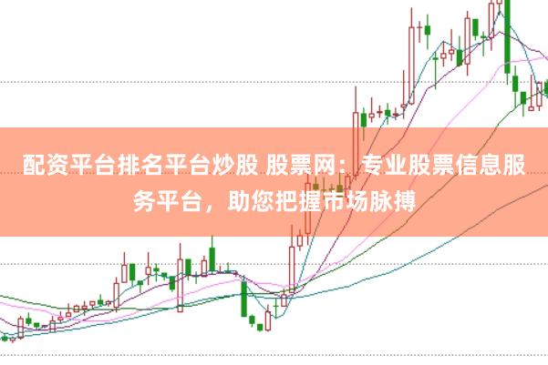 配资平台排名平台炒股 股票网：专业股票信息服务平台，助您把握市场脉搏