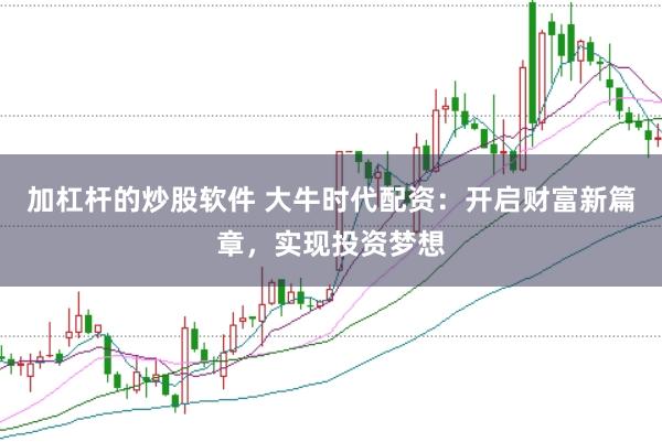 加杠杆的炒股软件 大牛时代配资：开启财富新篇章，实现投资梦想