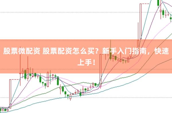 股票微配资 股票配资怎么买？新手入门指南，快速上手！