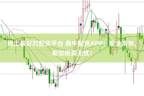 线上最好的配资平台 鼎牛配资APP：安全高效，助您投资无忧！