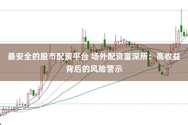 最安全的股市配资平台 场外配资富深所：高收益背后的风险警示