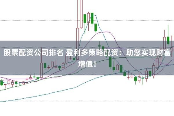 股票配资公司排名 盈利多策略配资：助您实现财富增值！
