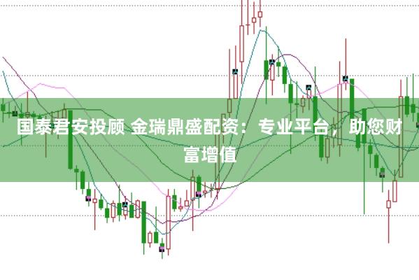 国泰君安投顾 金瑞鼎盛配资：专业平台，助您财富增值