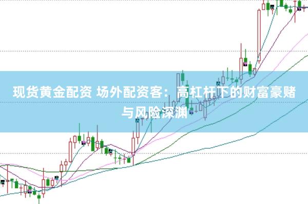 现货黄金配资 场外配资客：高杠杆下的财富豪赌与风险深渊