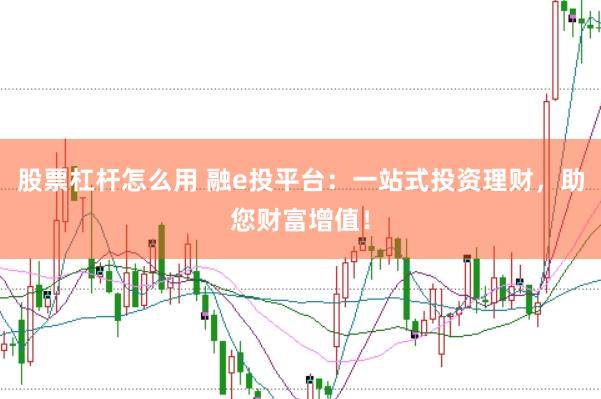 股票杠杆怎么用 融e投平台：一站式投资理财，助您财富增值！