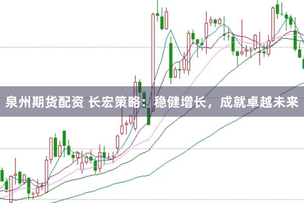 泉州期货配资 长宏策略：稳健增长，成就卓越未来