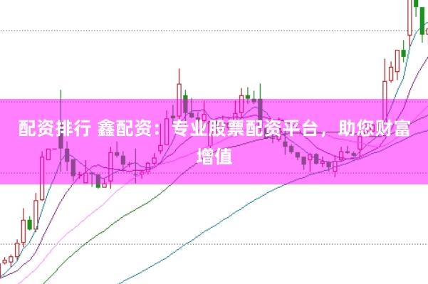 配资排行 鑫配资：专业股票配资平台，助您财富增值