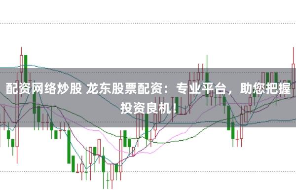 配资网络炒股 龙东股票配资：专业平台，助您把握投资良机！