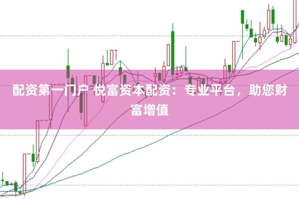 配资第一门户 悦富资本配资：专业平台，助您财富增值