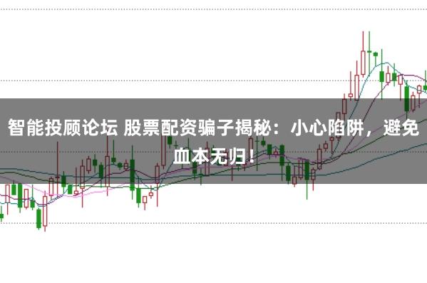 智能投顾论坛 股票配资骗子揭秘：小心陷阱，避免血本无归！