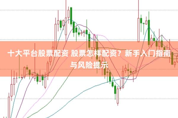 十大平台股票配资 股票怎样配资？新手入门指南与风险提示