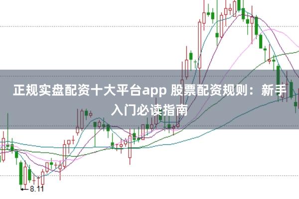 正规实盘配资十大平台app 股票配资规则：新手入门必读指南