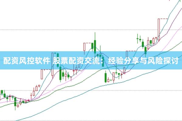 配资风控软件 股票配资交流：经验分享与风险探讨