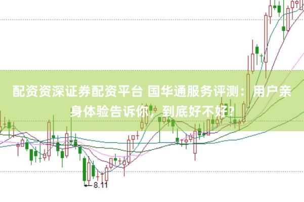 配资资深证券配资平台 国华通服务评测：用户亲身体验告诉你，到底好不好？
