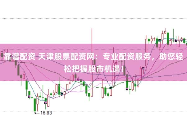 靠谱配资 天津股票配资网：专业配资服务，助您轻松把握股市机遇！