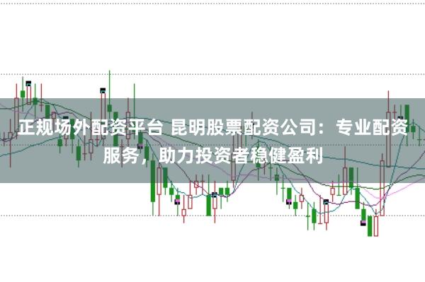 正规场外配资平台 昆明股票配资公司：专业配资服务，助力投资者稳健盈利