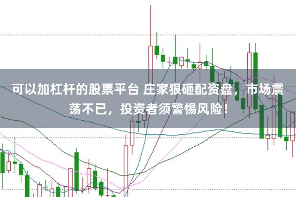 可以加杠杆的股票平台 庄家狠砸配资盘，市场震荡不已，投资者须警惕风险！