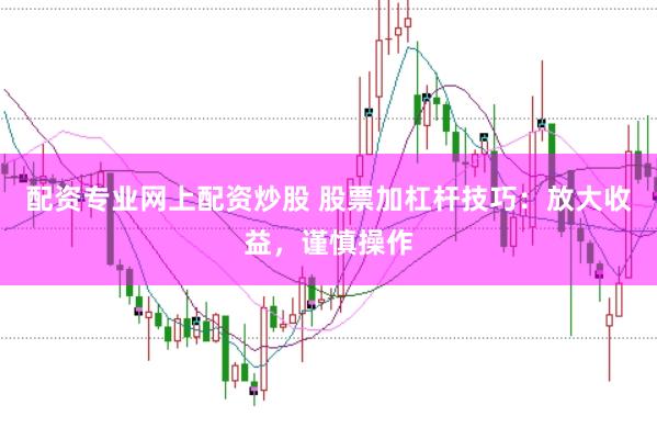 配资专业网上配资炒股 股票加杠杆技巧：放大收益，谨慎操作