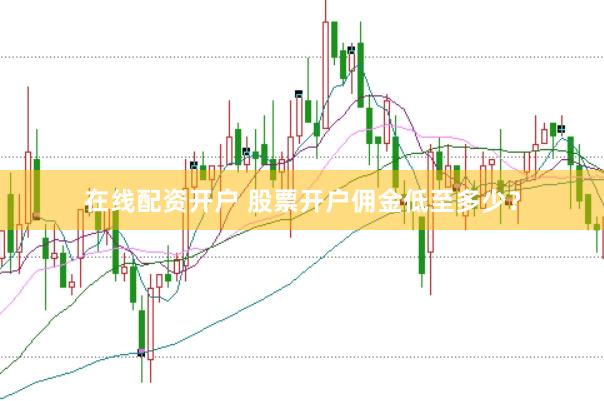 在线配资开户 股票开户佣金低至多少？
