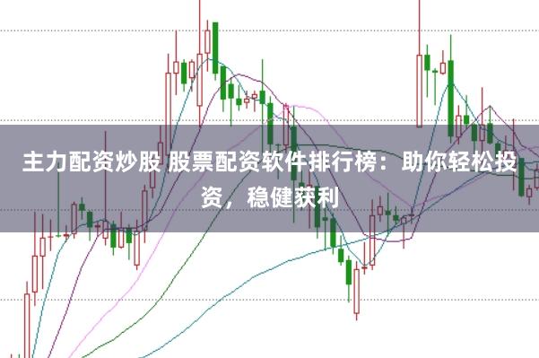 主力配资炒股 股票配资软件排行榜：助你轻松投资，稳健获利