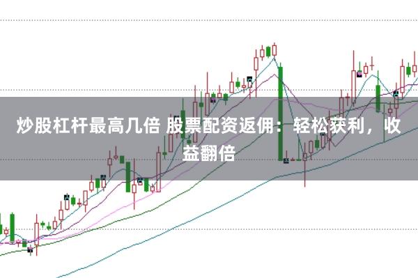 炒股杠杆最高几倍 股票配资返佣：轻松获利，收益翻倍