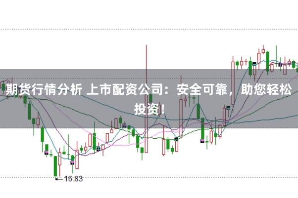 期货行情分析 上市配资公司：安全可靠，助您轻松投资！